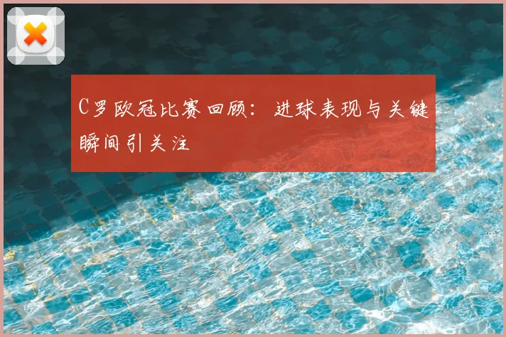 C罗欧冠比赛回顾：进球表现与关键瞬间引关注