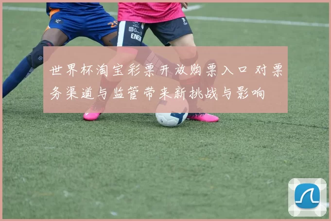 世界杯淘宝彩票开放购票入口 对票务渠道与监管带来新挑战与影响