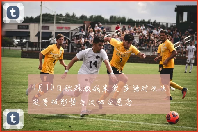 4月10日欧冠激战来袭 多场对决决定晋级形势与次回合悬念