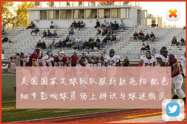 美国国家足球队队服新款亮相 配色细节影响球员场上辨识与球迷购买