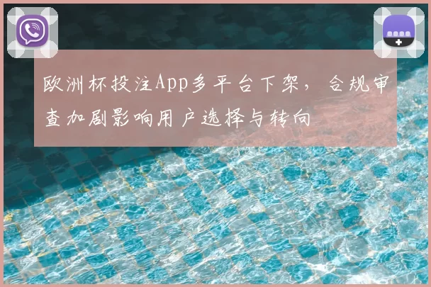 欧洲杯投注App多平台下架，合规审查加剧影响用户选择与转向