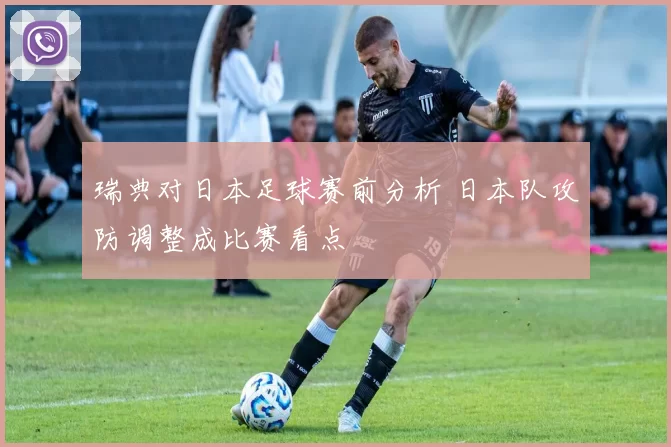 瑞典对日本足球赛前分析 日本队攻防调整成比赛看点