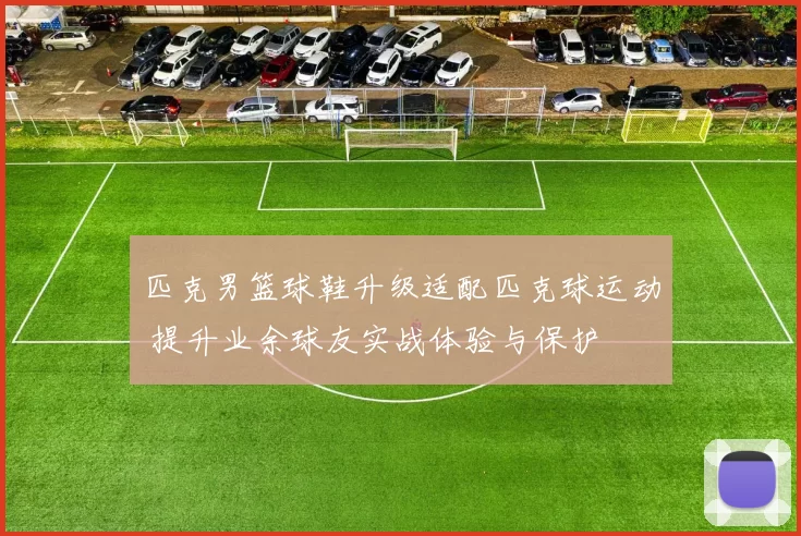 匹克男篮球鞋升级适配匹克球运动 提升业余球友实战体验与保护