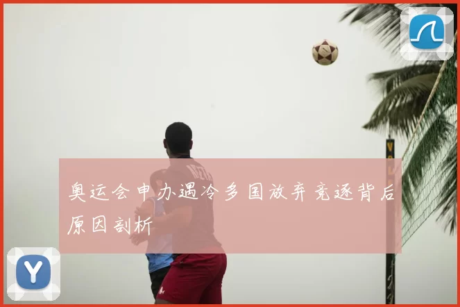 奥运会申办遇冷多国放弃竞逐背后原因剖析