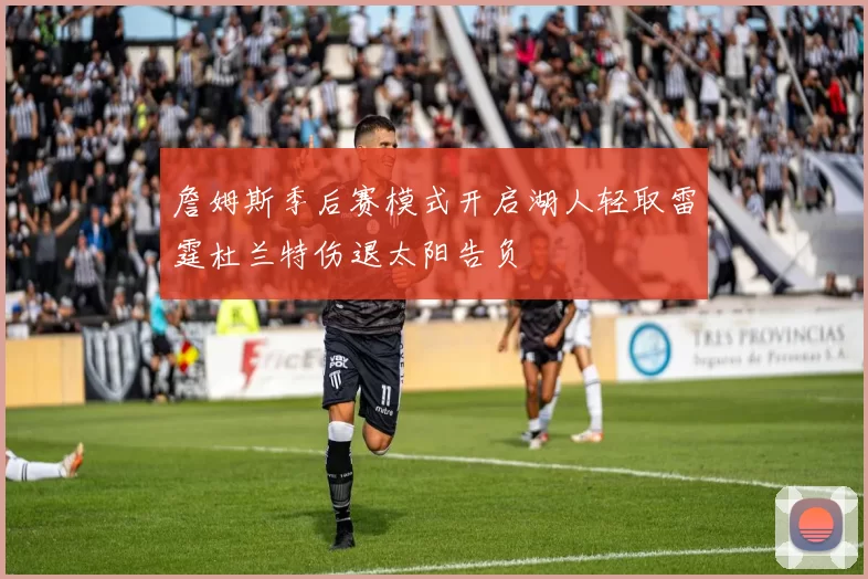 詹姆斯季后赛模式开启湖人轻取雷霆杜兰特伤退太阳告负