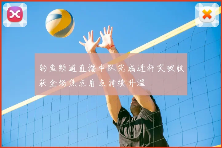 钓鱼频道直播中队完成连杆突破收获全场焦点看点持续升温
