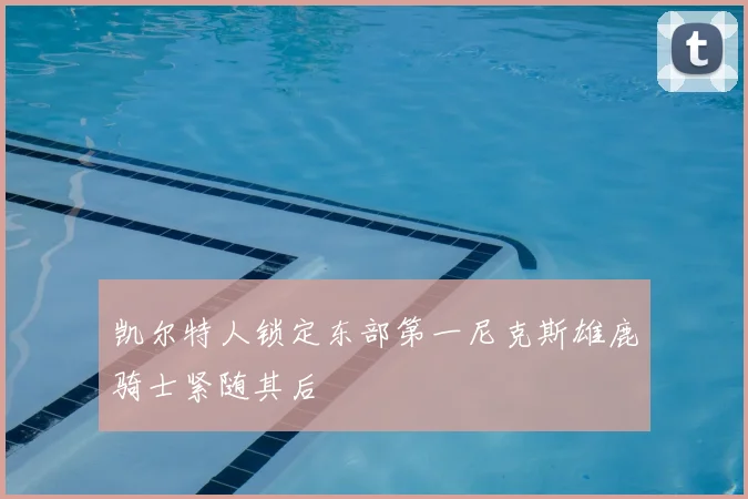 凯尔特人锁定东部第一尼克斯雄鹿骑士紧随其后