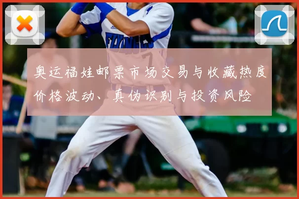 奥运福娃邮票市场交易与收藏热度价格波动、真伪识别与投资风险