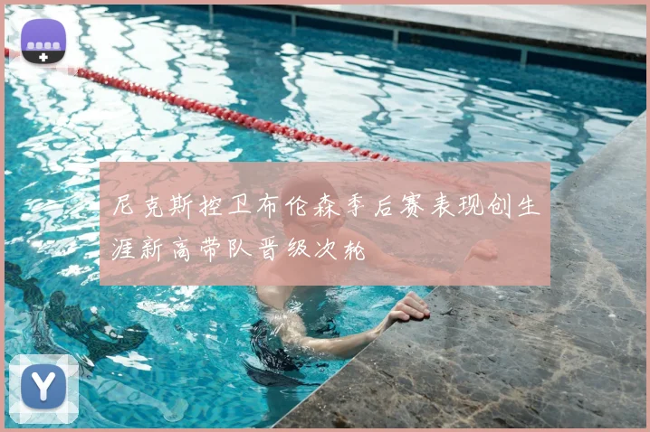 尼克斯控卫布伦森季后赛表现创生涯新高带队晋级次轮