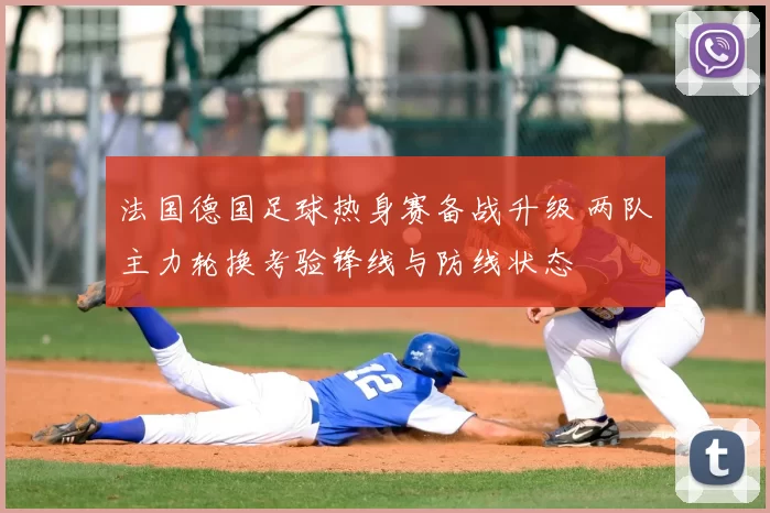 法国德国足球热身赛备战升级 两队主力轮换考验锋线与防线状态