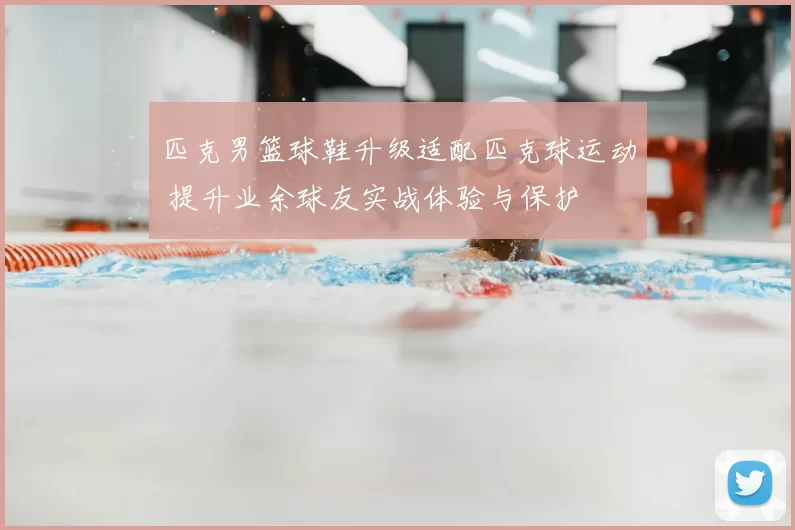 匹克男篮球鞋升级适配匹克球运动 提升业余球友实战体验与保护