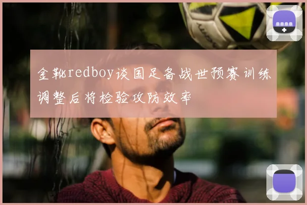 金靴redboy谈国足备战世预赛训练调整后将检验攻防效率