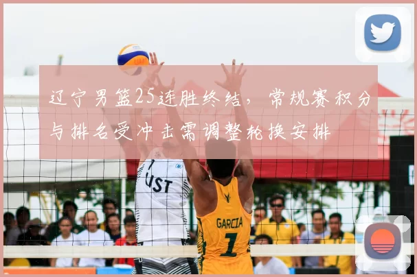 辽宁男篮25连胜终结,常规赛积分与排名受冲击需调整轮换安排