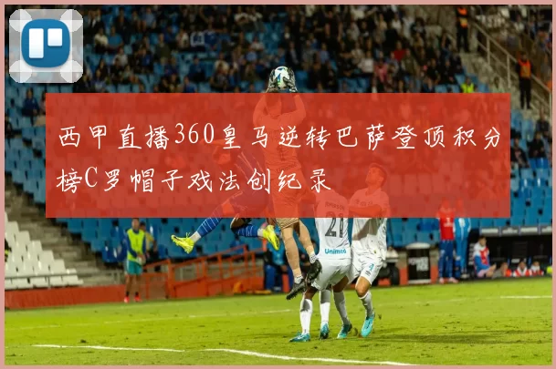 西甲直播360皇马逆转巴萨登顶积分榜C罗帽子戏法创纪录