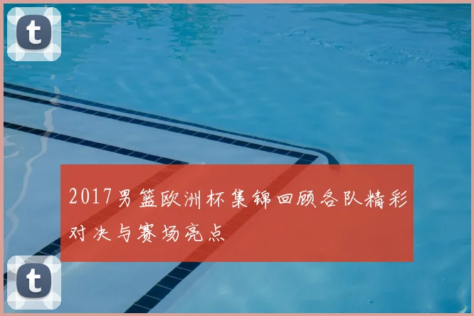 2017男篮欧洲杯集锦回顾各队精彩对决与赛场亮点