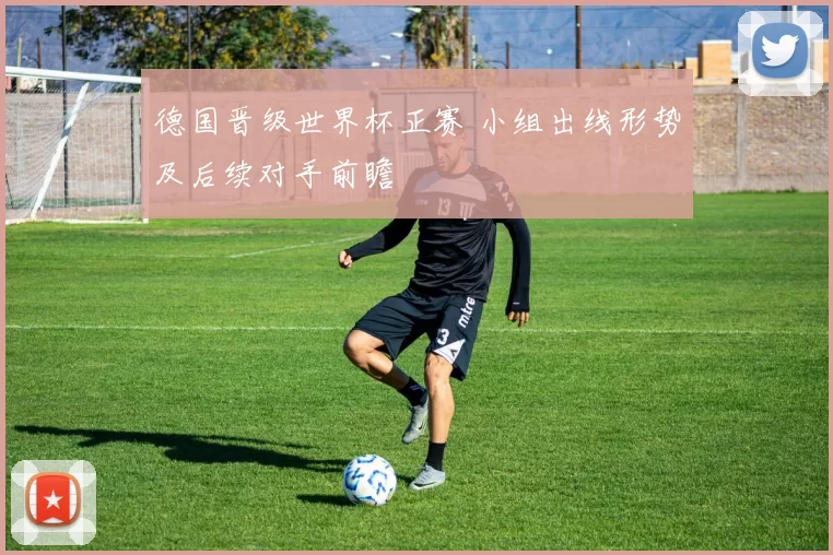 德国晋级世界杯正赛 小组出线形势及后续对手前瞻