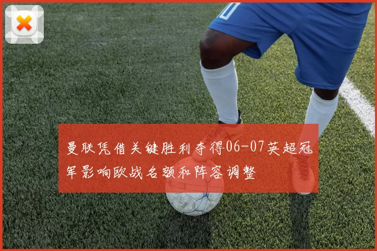 曼联凭借关键胜利夺得06-07英超冠军影响欧战名额和阵容调整