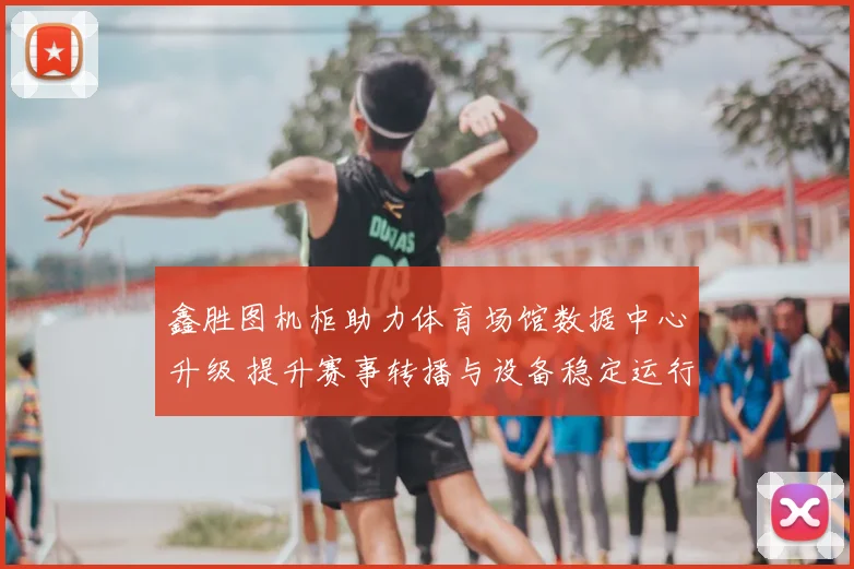 鑫胜图机柜助力体育场馆数据中心升级 提升赛事转播与设备稳定运行