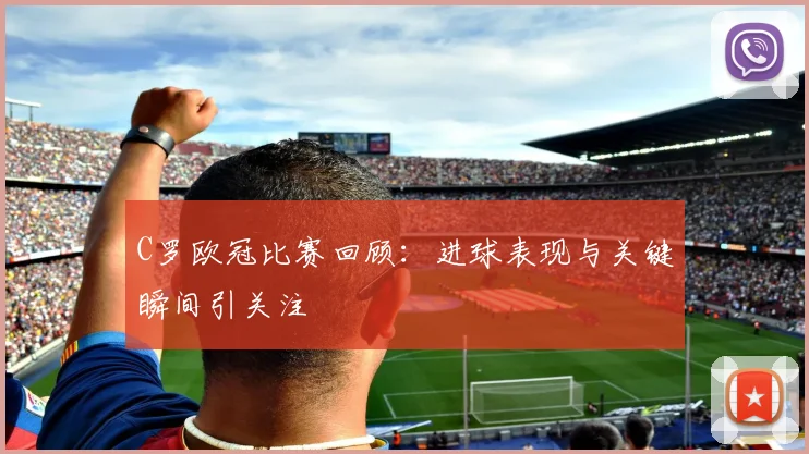 C罗欧冠比赛回顾：进球表现与关键瞬间引关注