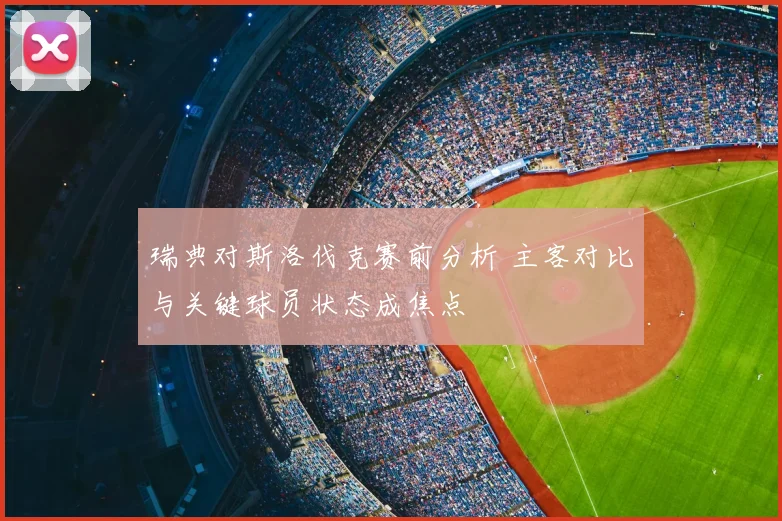 瑞典对斯洛伐克赛前分析 主客对比与关键球员状态成焦点