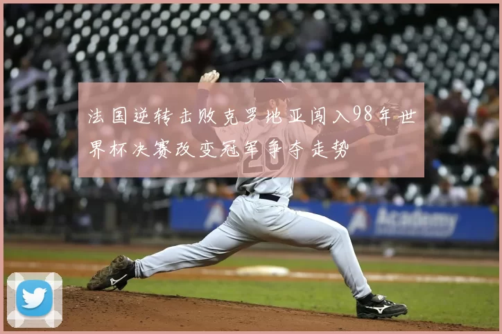 法国逆转击败克罗地亚闯入98年世界杯决赛改变冠军争夺走势