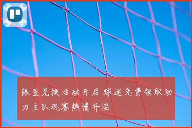 银豆兑换活动开启 球迷免费领取助力主队观赛热情升温
