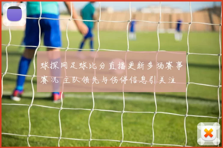 球探网足球比分直播更新多场赛事赛况 主队领先与伤停信息引关注