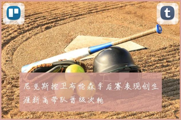 尼克斯控卫布伦森季后赛表现创生涯新高带队晋级次轮