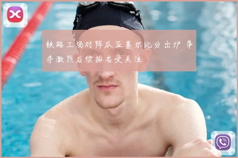 铁路工场对阵瓜亚基尔比分出炉 争夺激烈后续排名受关注