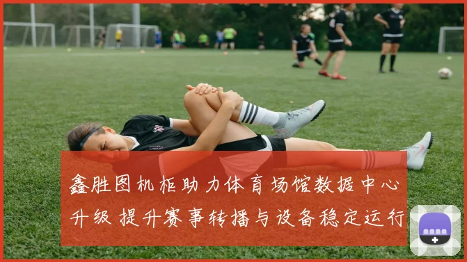 鑫胜图机柜助力体育场馆数据中心升级 提升赛事转播与设备稳定运行