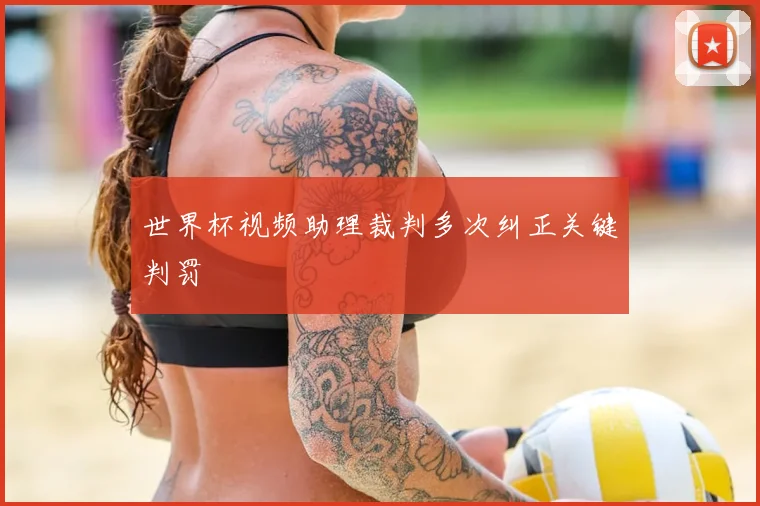 世界杯视频助理裁判多次纠正关键判罚