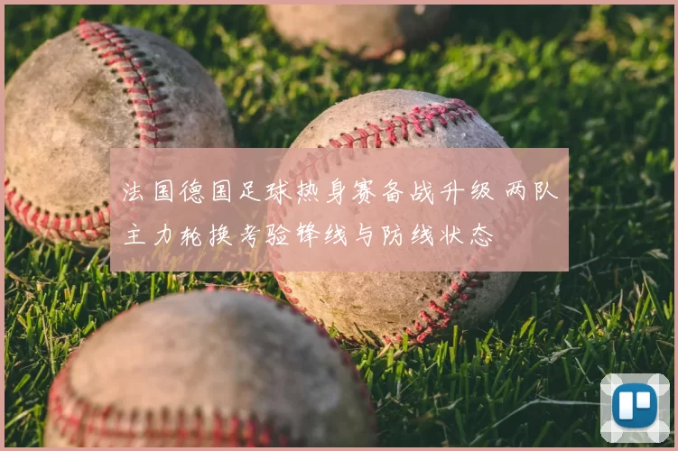 法国德国足球热身赛备战升级 两队主力轮换考验锋线与防线状态