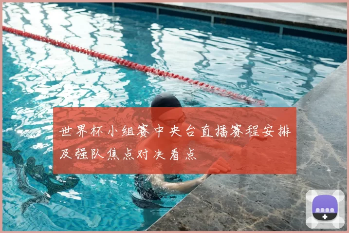 世界杯小组赛中央台直播赛程安排及强队焦点对决看点