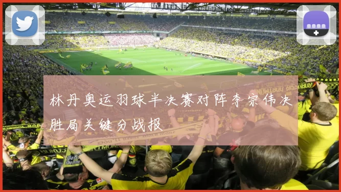 林丹奥运羽球半决赛对阵李宗伟决胜局关键分战报