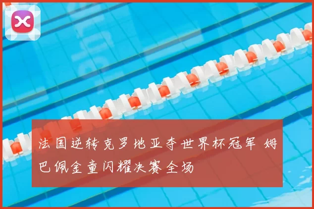 法国逆转克罗地亚夺世界杯冠军 姆巴佩金童闪耀决赛全场