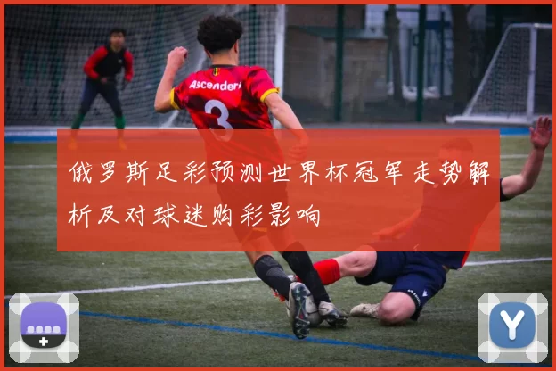 俄罗斯足彩预测世界杯冠军走势解析及对球迷购彩影响