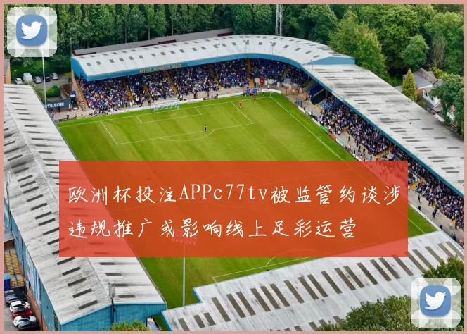 欧洲杯投注APPc77tv被监管约谈涉违规推广或影响线上足彩运营