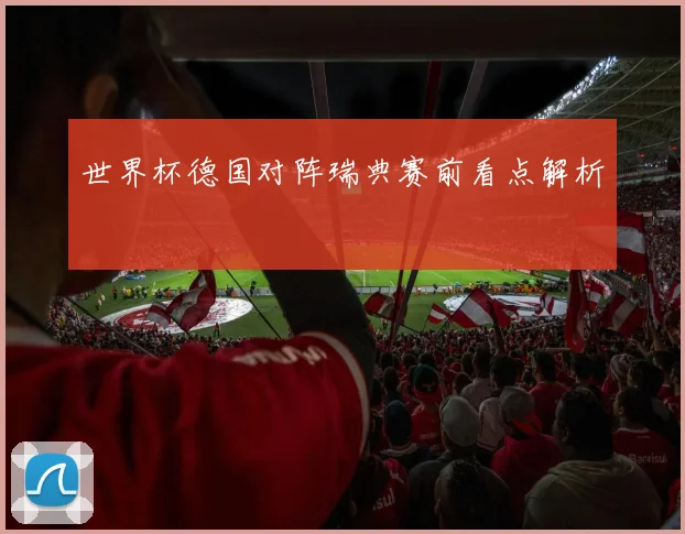 世界杯德国对阵瑞典赛前看点解析