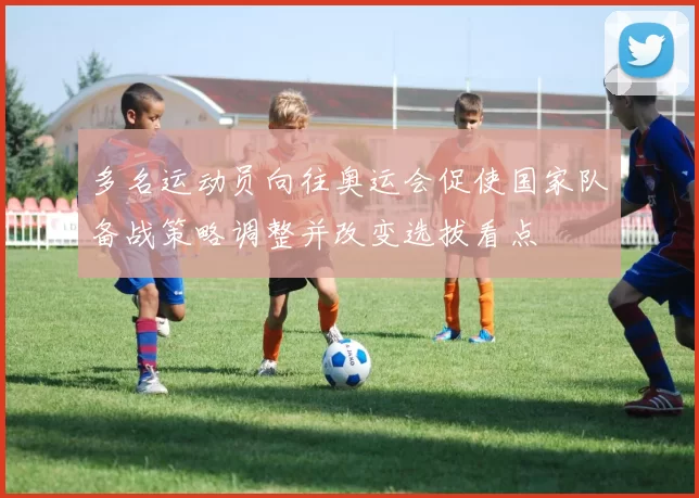 多名运动员向往奥运会促使国家队备战策略调整并改变选拔看点