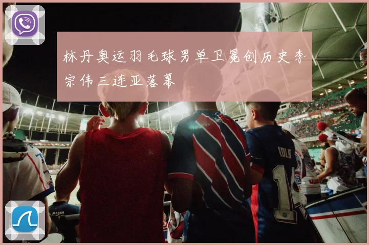 林丹奥运羽毛球男单卫冕创历史李宗伟三连亚落幕