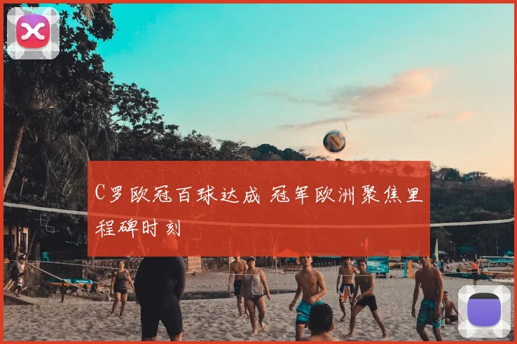 C罗欧冠百球达成 冠军欧洲聚焦里程碑时刻