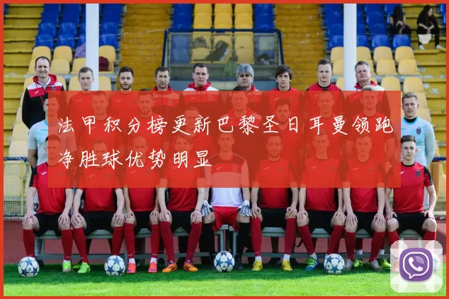 法甲积分榜更新巴黎圣日耳曼领跑净胜球优势明显