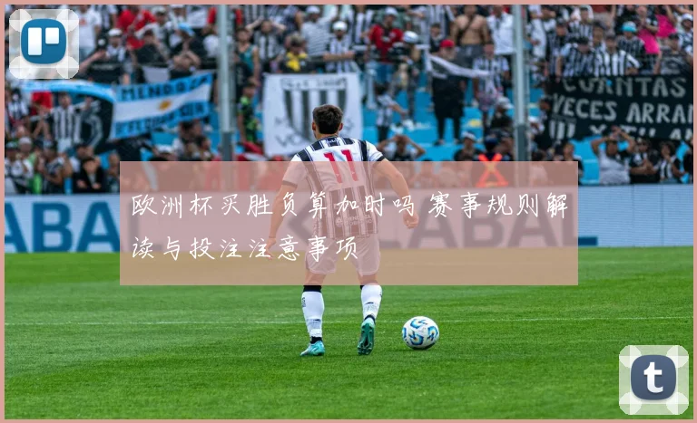欧洲杯买胜负算加时吗 赛事规则解读与投注注意事项