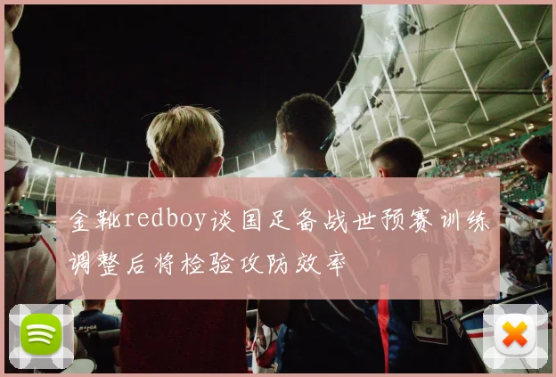 金靴redboy谈国足备战世预赛训练调整后将检验攻防效率