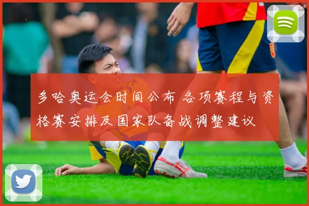 多哈奥运会时间公布 各项赛程与资格赛安排及国家队备战调整建议