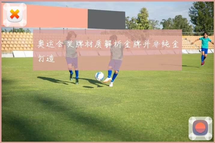 奥运会奖牌材质解析金牌并非纯金打造