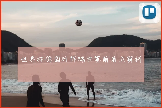 世界杯德国对阵瑞典赛前看点解析
