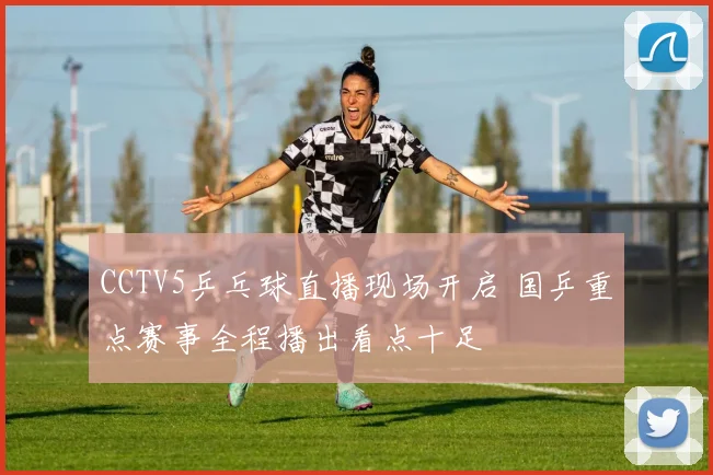 CCTV5乒乓球直播现场开启 国乒重点赛事全程播出看点十足